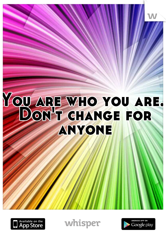 You are who you are. Don't change for anyone