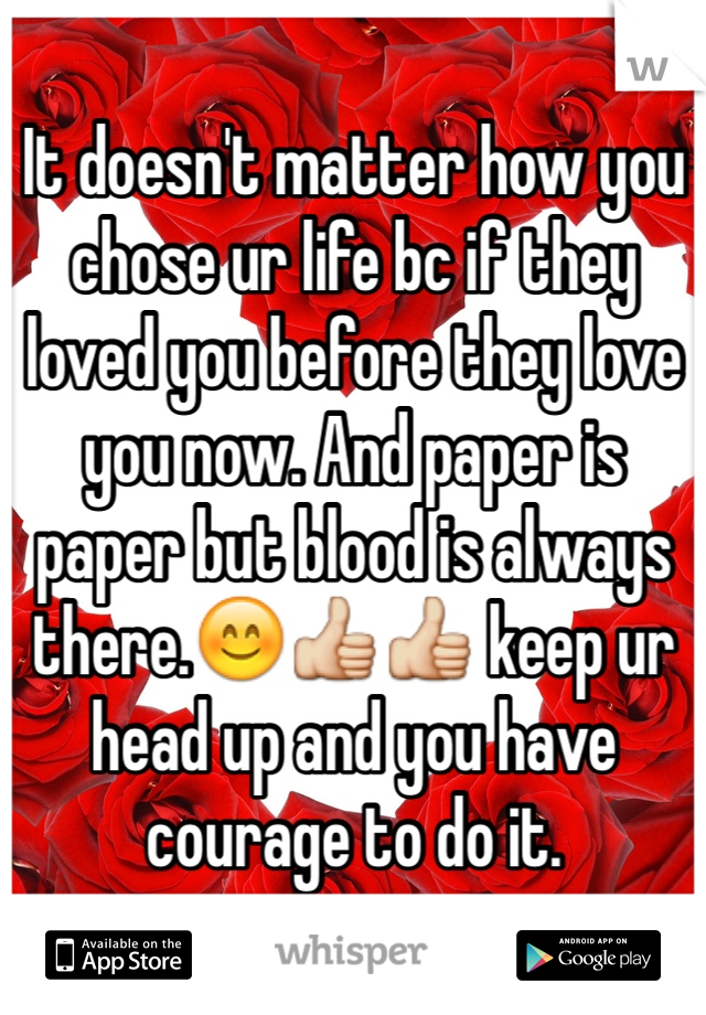 It doesn't matter how you chose ur life bc if they loved you before they love you now. And paper is paper but blood is always there.😊👍👍 keep ur head up and you have courage to do it.