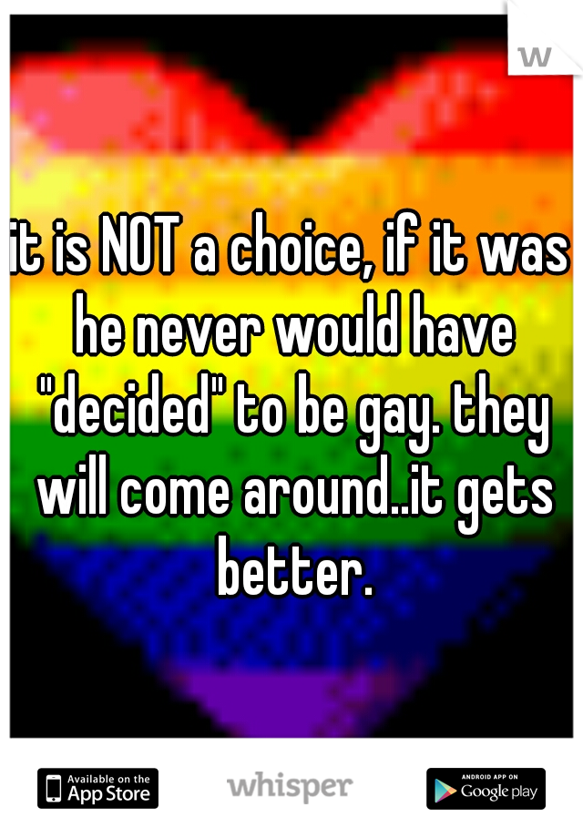 it is NOT a choice, if it was he never would have "decided" to be gay. they will come around..it gets better.