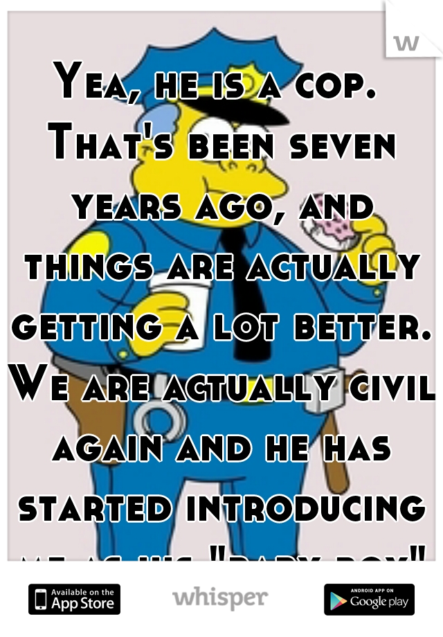 Yea, he is a cop. That's been seven years ago, and things are actually getting a lot better. We are actually civil again and he has started introducing me as his "baby boy" again!