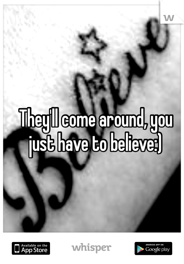 They'll come around, you just have to believe:)