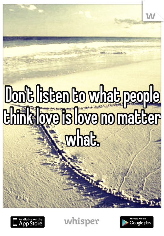 Don't listen to what people think love is love no matter what. 