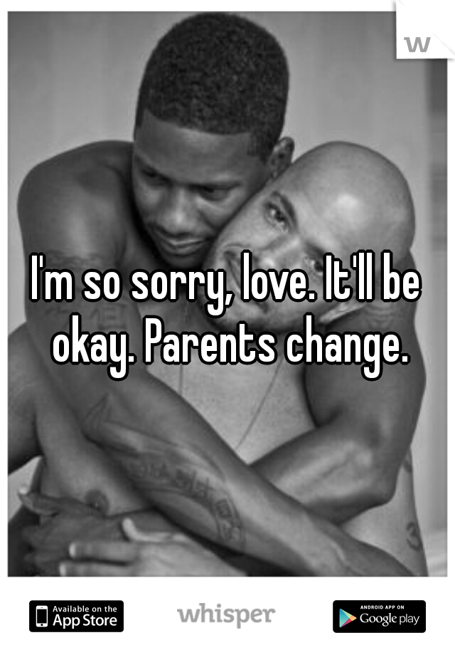 I'm so sorry, love. It'll be okay. Parents change.