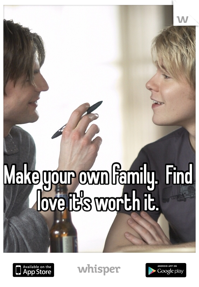 Make your own family.  Find love it's worth it. 