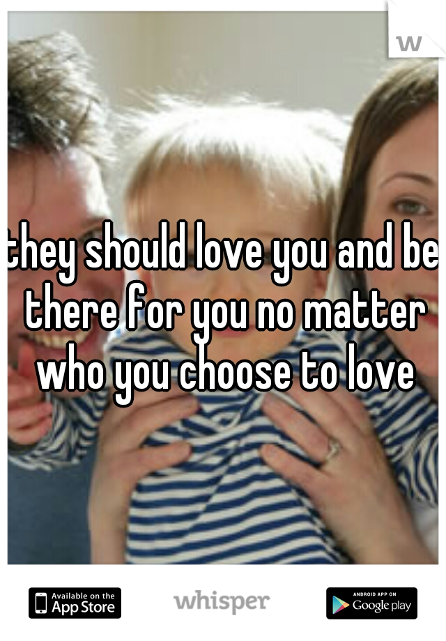 they should love you and be there for you no matter who you choose to love