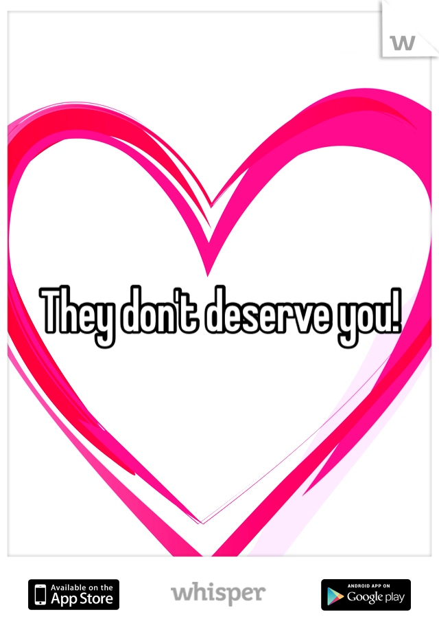 They don't deserve you! 