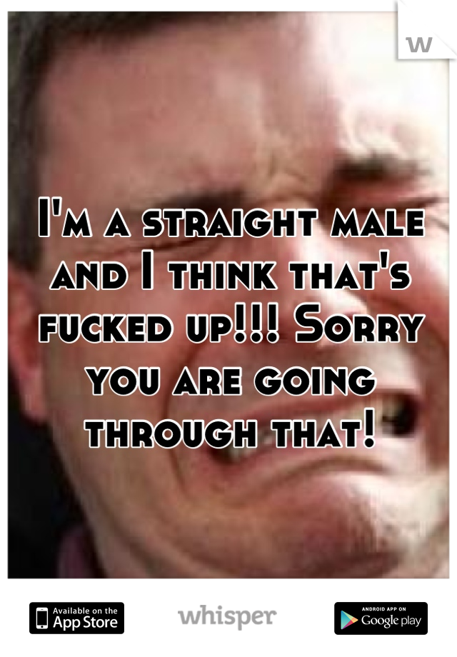 I'm a straight male and I think that's fucked up!!! Sorry you are going through that!