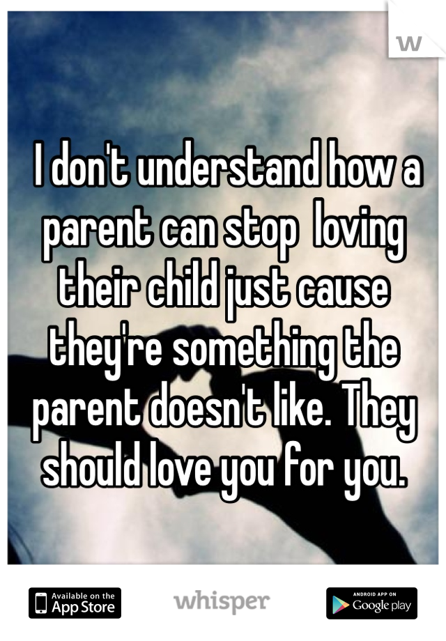  I don't understand how a parent can stop  loving their child just cause they're something the parent doesn't like. They should love you for you. 