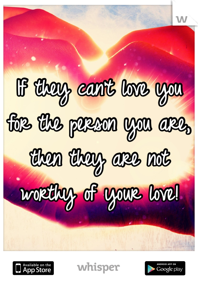 If they can't love you for the person you are, then they are not worthy of your love!