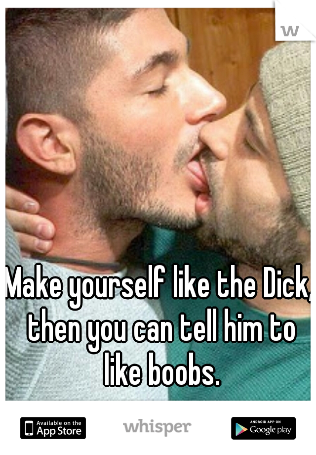 Make yourself like the Dick, then you can tell him to like boobs.