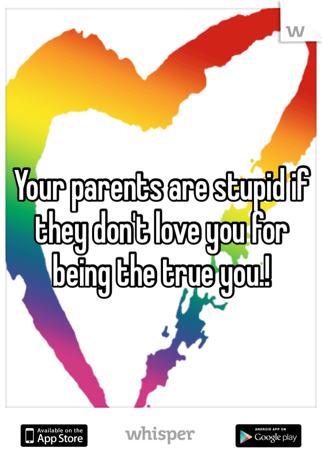 Your parents are stupid if they don't love you for being the true you.!