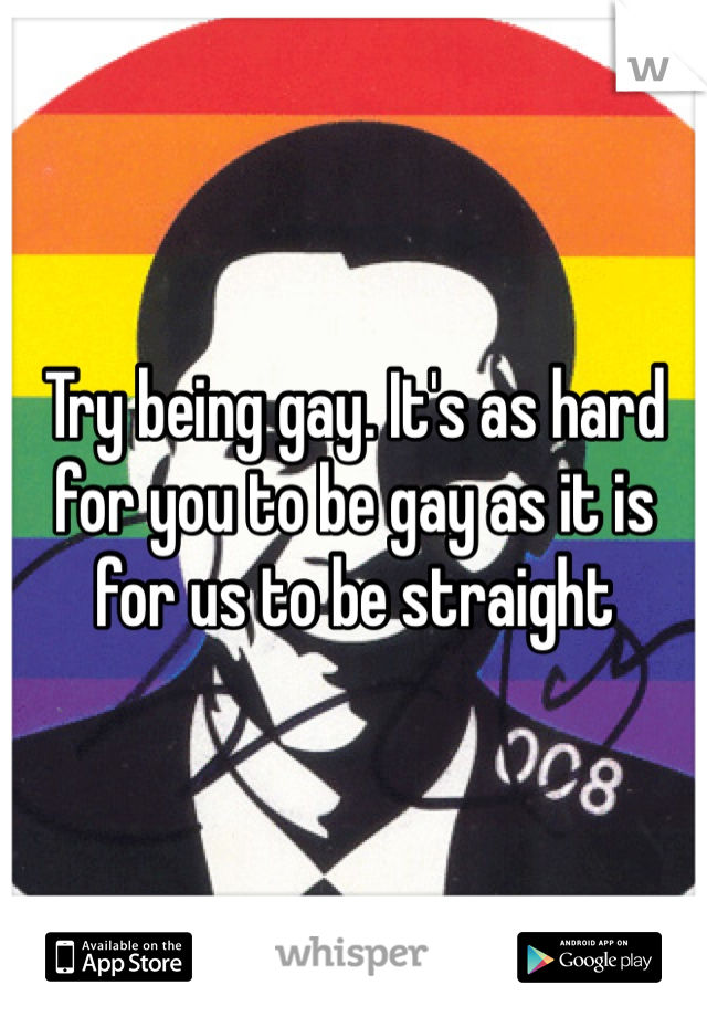 Try being gay. It's as hard for you to be gay as it is for us to be straight 