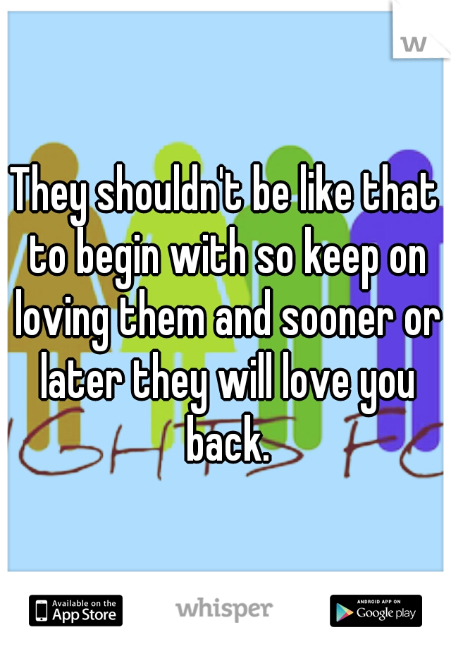 They shouldn't be like that to begin with so keep on loving them and sooner or later they will love you back.