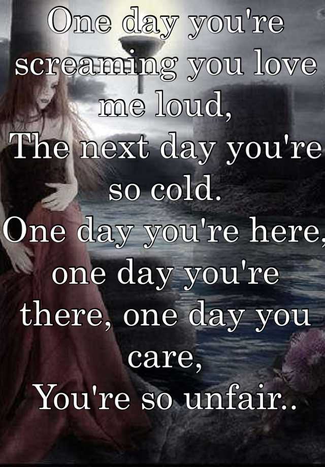 One day you're screaming you love me loud, The next day you're so cold ...