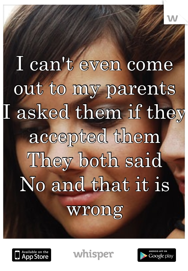 I can't even come out to my parents 
I asked them if they accepted them
They both said
No and that it is wrong 