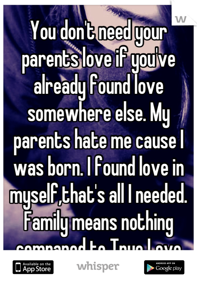 You don't need your parents love if you've already found love somewhere else. My parents hate me cause I was born. I found love in myself,that's all I needed. Family means nothing compared to True Love