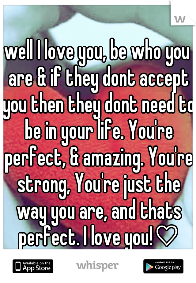 well I love you, be who you are & if they dont accept you then they dont need to be in your life. You're perfect, & amazing. You're strong, You're just the way you are, and thats perfect. I love you!♡