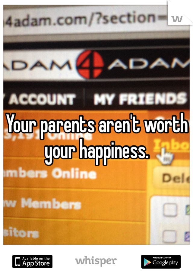 Your parents aren't worth your happiness. 