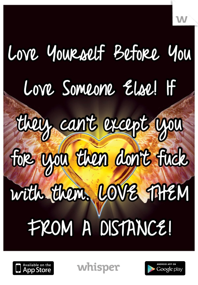 Love Yourself Before You Love Someone Else! If they can't except you for you then don't fuck with them. LOVE THEM FROM A DISTANCE!