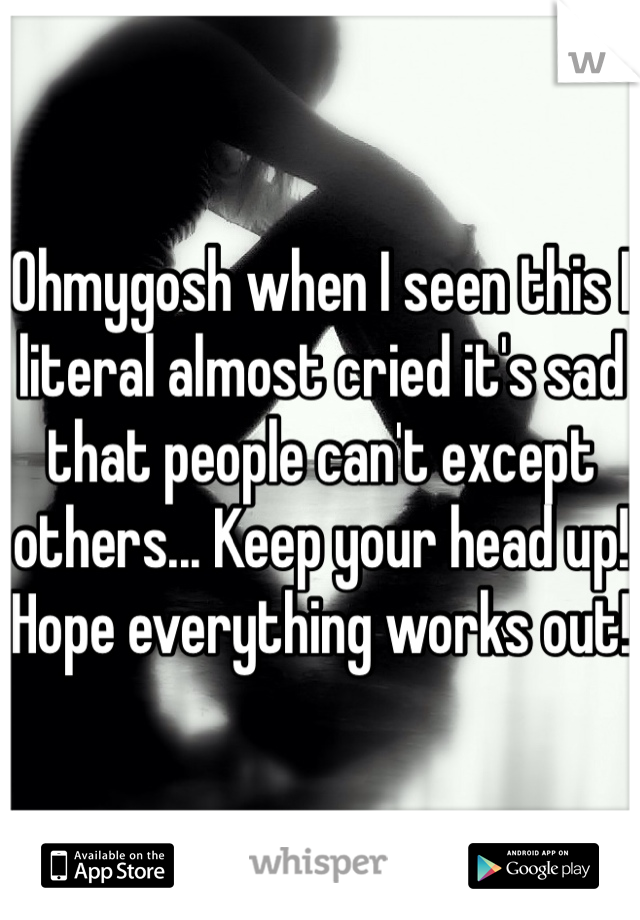 Ohmygosh when I seen this I literal almost cried it's sad that people can't except others... Keep your head up! Hope everything works out! 