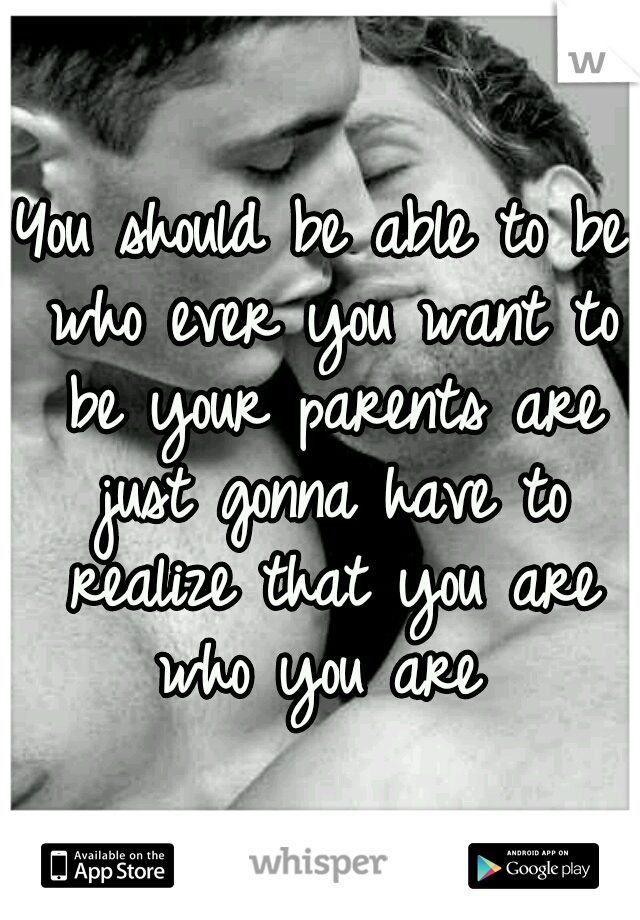 You should be able to be who ever you want to be your parents are just gonna have to realize that you are who you are 