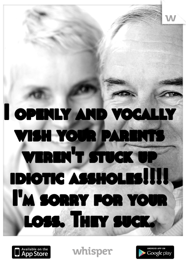 I openly and vocally wish your parents weren't stuck up idiotic assholes!!!! I'm sorry for your loss. They suck. 