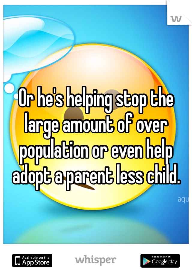 Or he's helping stop the large amount of over population or even help adopt a parent less child.