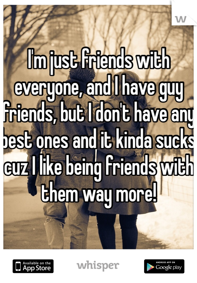 I'm just friends with everyone, and I have guy friends, but I don't have any best ones and it kinda sucks cuz I like being friends with them way more!