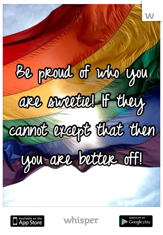 Be proud of who you are sweetie! If they cannot except that then you are better off! 