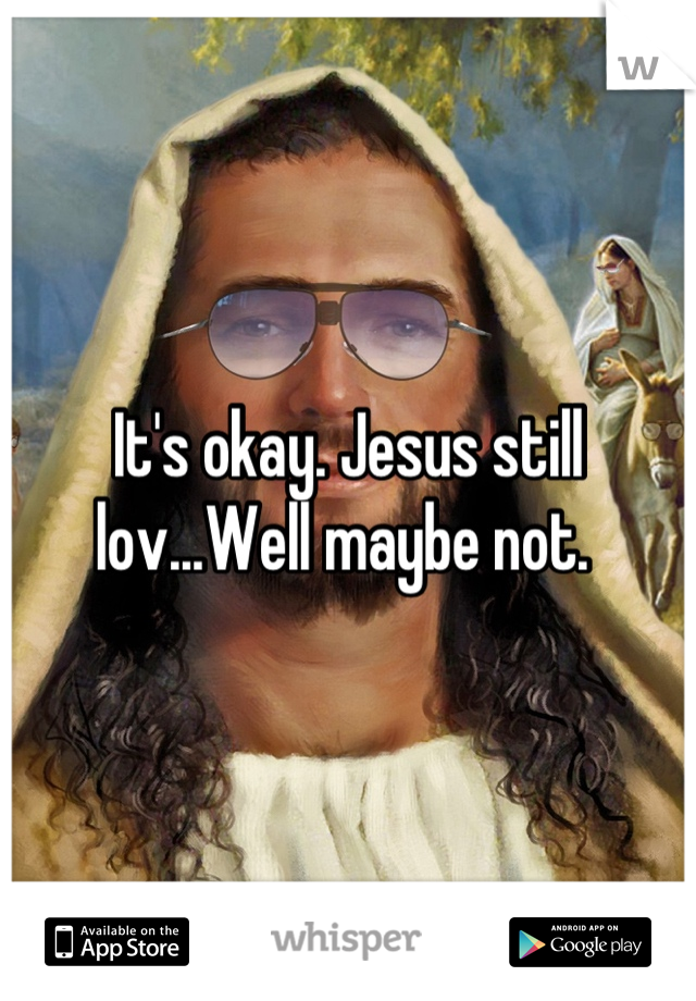 It's okay. Jesus still lov...Well maybe not. 