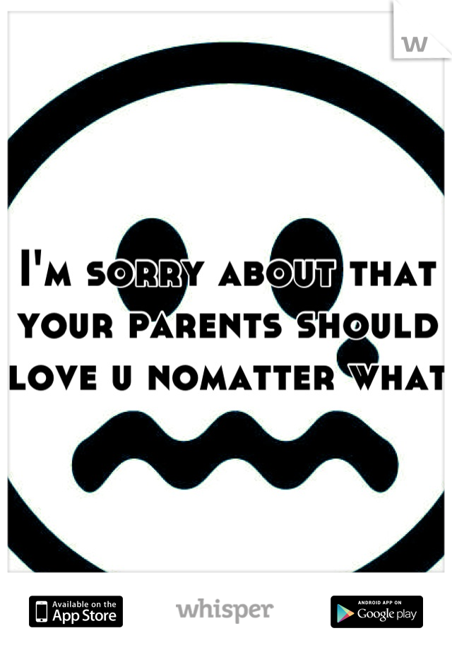 I'm sorry about that your parents should love u nomatter what