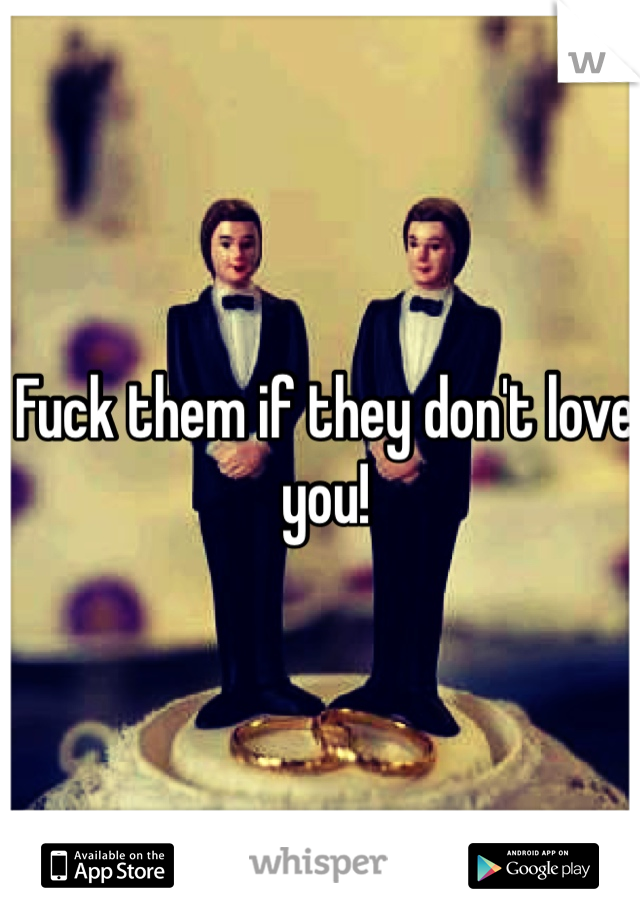 Fuck them if they don't love you!