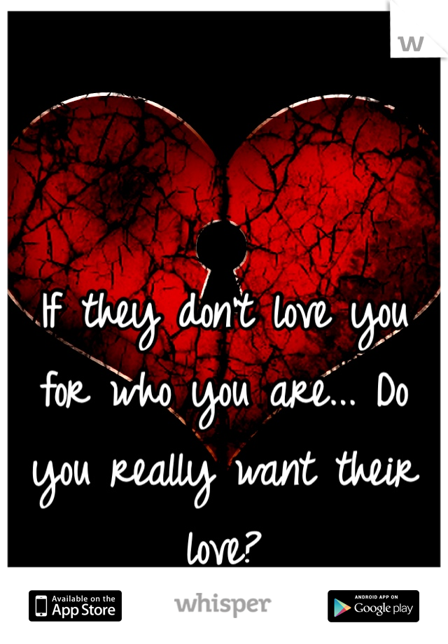 If they don't love you for who you are... Do you really want their love?