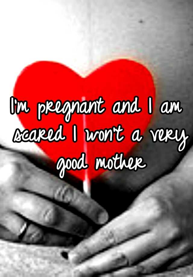 Im Pregnant And I Am Scared I Wont A Very Good Mother 8356