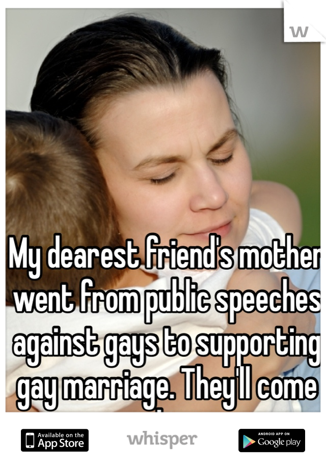 My dearest friend's mother went from public speeches against gays to supporting gay marriage. They'll come around in time. 