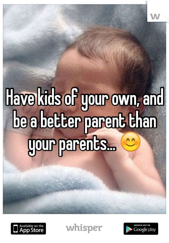 Have kids of your own, and be a better parent than your parents... 😊