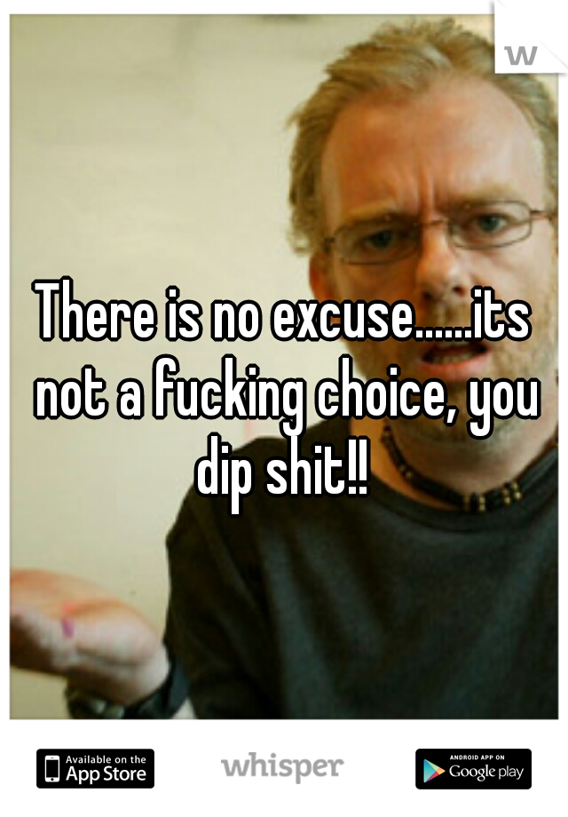 There is no excuse......its not a fucking choice, you dip shit!! 