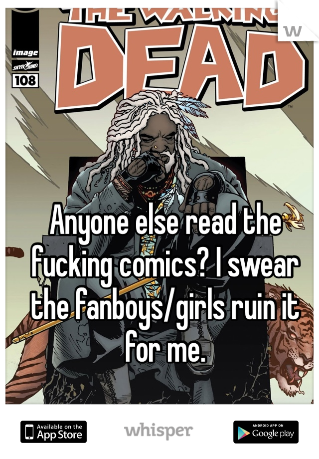 Anyone else read the fucking comics? I swear the fanboys/girls ruin it for me.