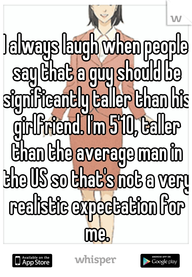 I always laugh when people say that a guy should be significantly taller than his girlfriend. I'm 5'10, taller than the average man in the US so that's not a very realistic expectation for me.
