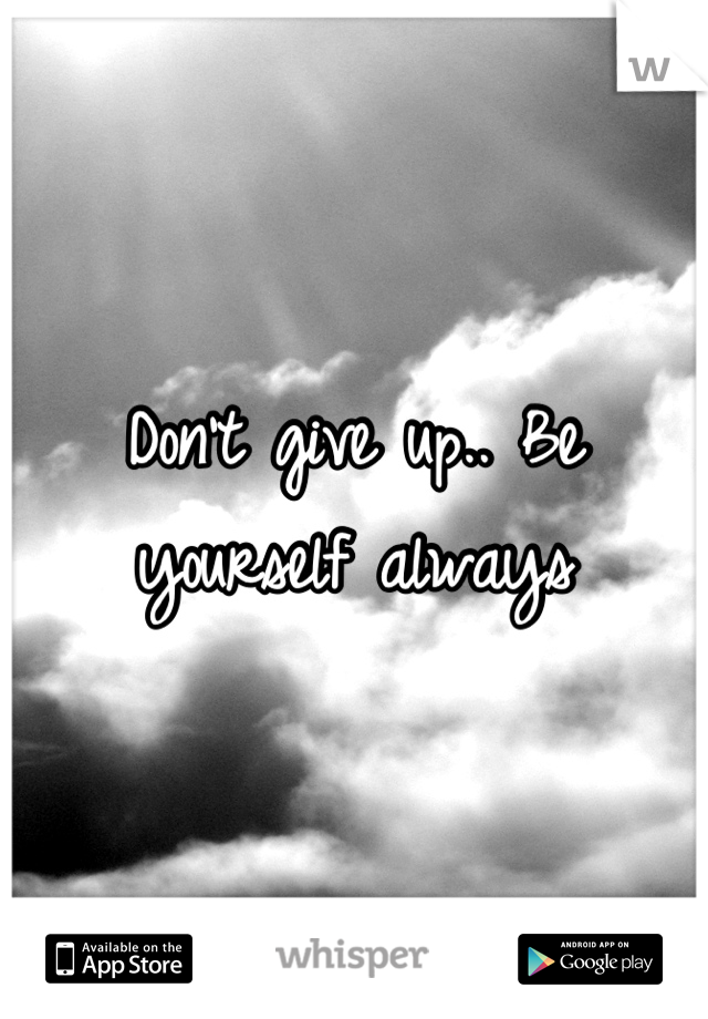 Don't give up.. Be yourself always