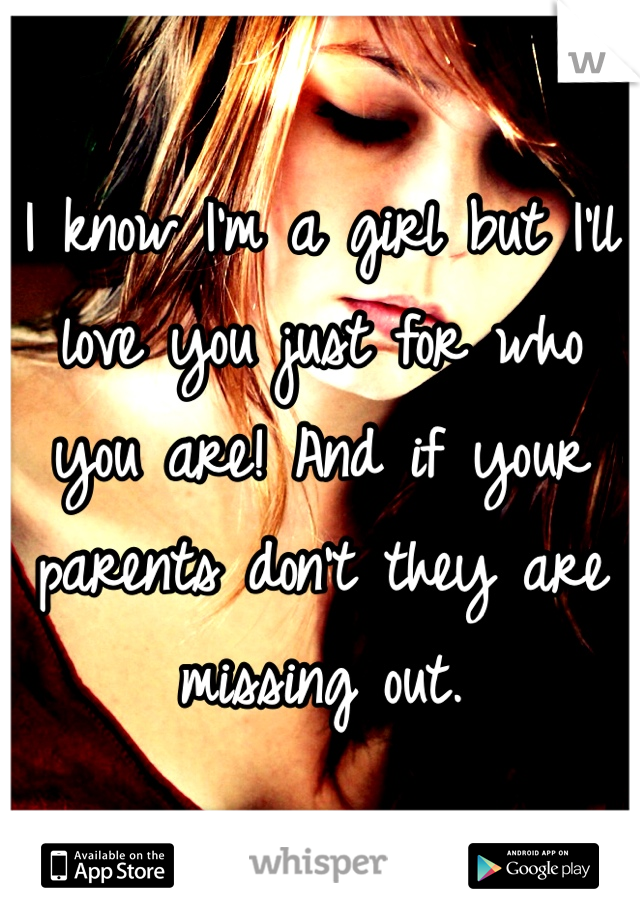 I know I'm a girl but I'll love you just for who you are! And if your parents don't they are missing out. 