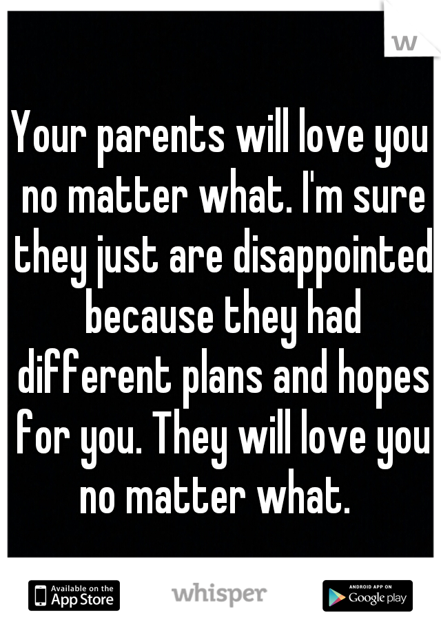 Your parents will love you no matter what. I'm sure they just are disappointed because they had different plans and hopes for you. They will love you no matter what.  