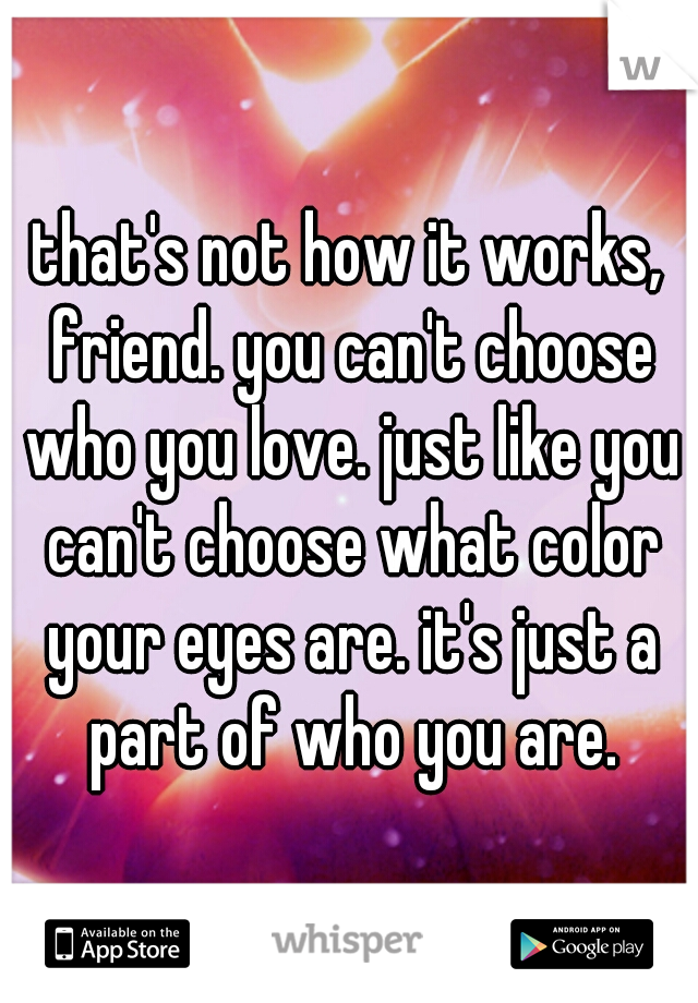 that's not how it works, friend. you can't choose who you love. just like you can't choose what color your eyes are. it's just a part of who you are.