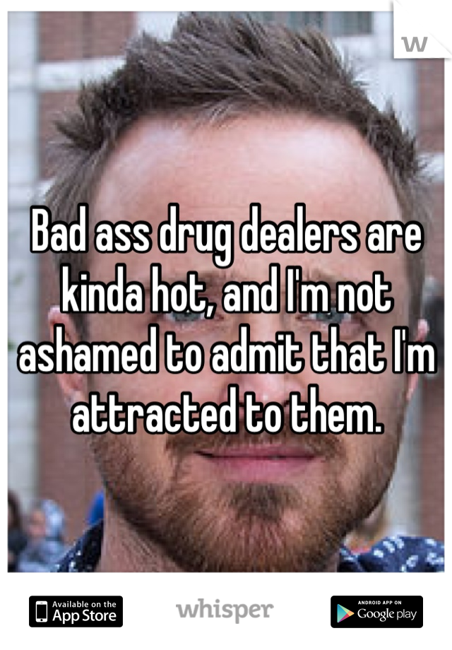 Bad ass drug dealers are kinda hot, and I'm not ashamed to admit that I'm attracted to them. 