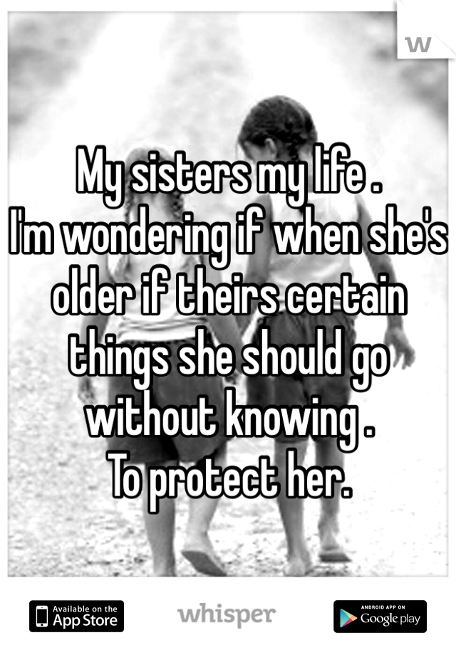 My sisters my life .
I'm wondering if when she's older if theirs certain things she should go without knowing . 
To protect her.