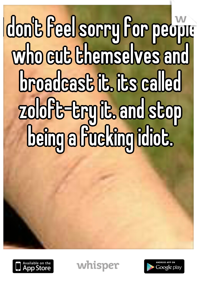 I don't feel sorry for people who cut themselves and broadcast it. its called zoloft-try it. and stop being a fucking idiot.