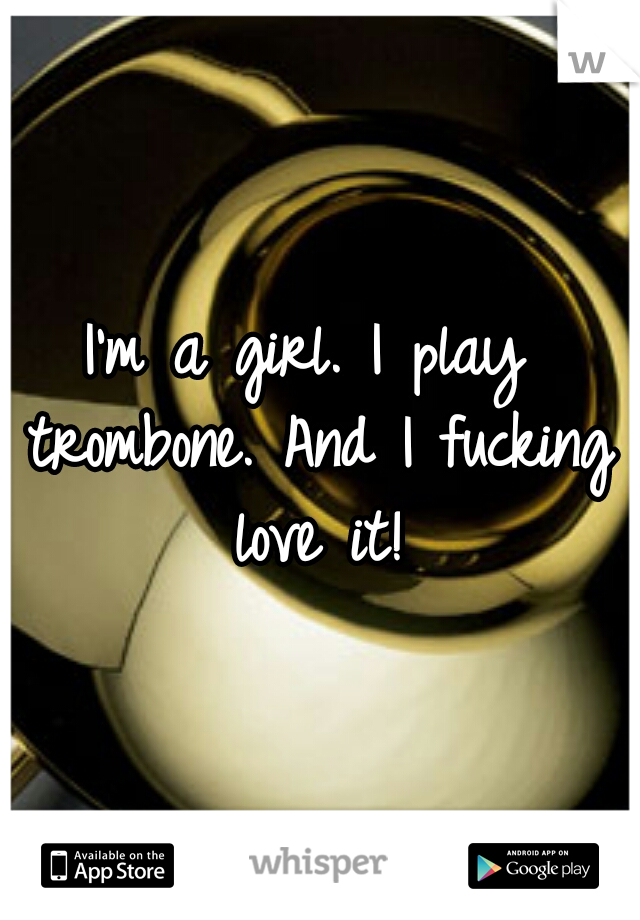 I'm a girl. I play trombone. And I fucking love it!