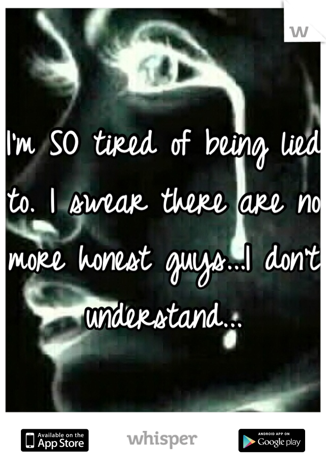 I'm SO tired of being lied to. I swear there are no more honest guys...I don't understand...