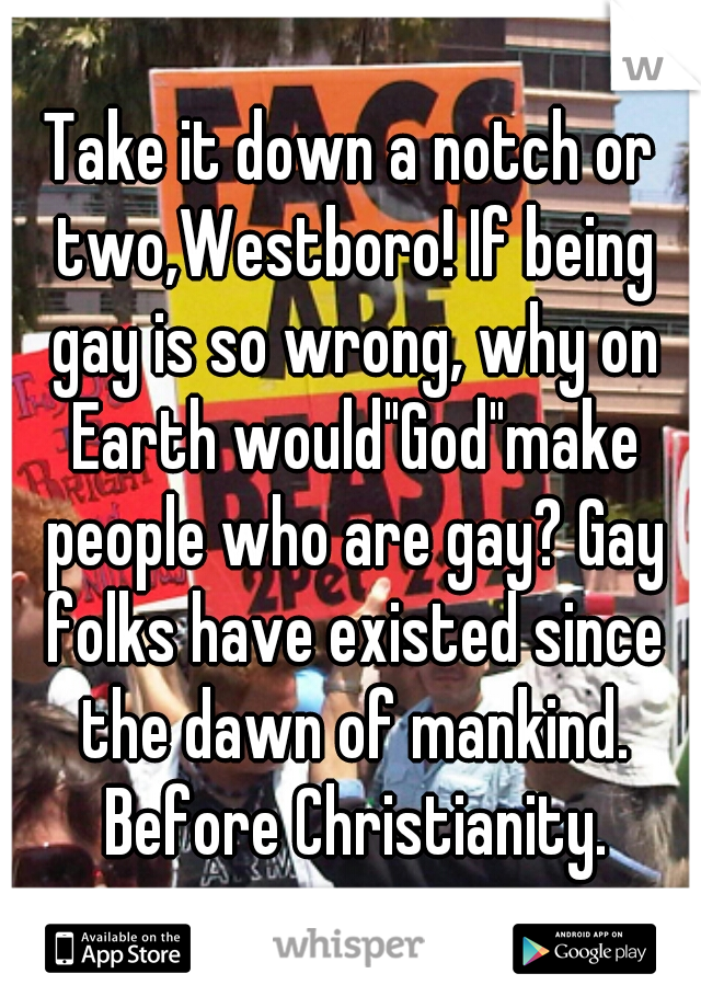 Take it down a notch or two,Westboro! If being gay is so wrong, why on Earth would"God"make people who are gay? Gay folks have existed since the dawn of mankind. Before Christianity.