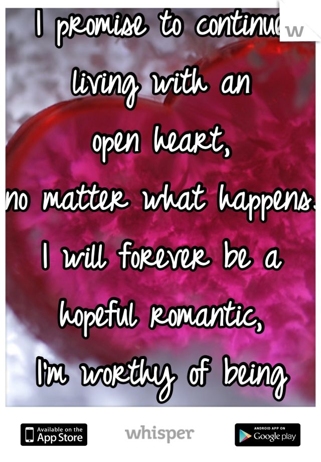 I promise to continue living with an 
open heart, 
no matter what happens.
I will forever be a hopeful romantic,
I'm worthy of being loved